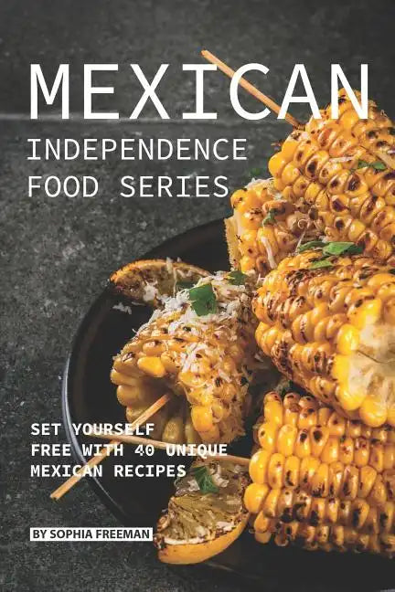 Mexican Independence Food Series: Set Yourself Free with 40 Unique Mexican Recipes - Paperback