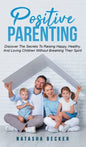 Positive Parenting: Discover The Secrets To Raising Happy, Healthy, And Loving Children Without Breaking Their Spirit - Hardcover
