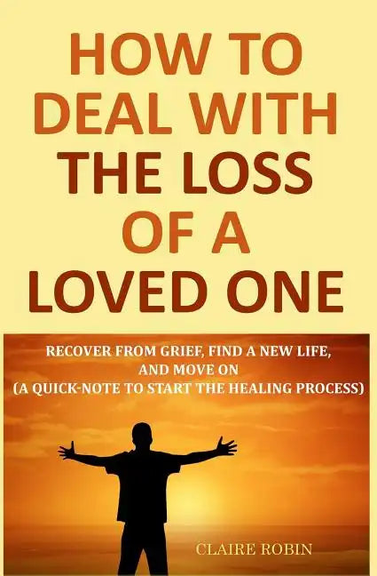 How to Deal with The Loss of a Loved One: Recover from Grief, Find A New Life, And Move On (A Quick-Note to Start the Healing Process) - Paperback