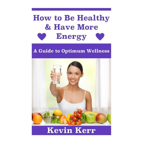 How to Be Healthy & Have More Energy: A Guide to Optimum Wellness. - Paperback