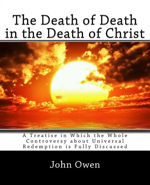 The Death of Death in the Death of Christ: A Treatise in Which the Whole Controversy about Universal Redemption is Fully Discussed - Paperback