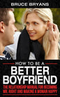 How To Be A Better Boyfriend: The Relationship Manual for Becoming Mr. Right and Making a Woman Happy - Paperback