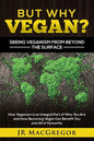 But Why Vegan? Seeing Veganism from Beyond the Surface: How Veganism is an Integral Part of Who You Are and How Becoming Vegan Can Benefit You and All - Paperback