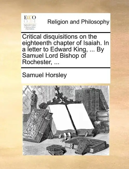Critical Disquisitions on the Eighteenth Chapter of Isaiah. in a Letter to Edward King, ... by Samuel Lord Bishop of Rochester, ... - Paperback