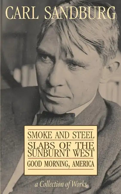 Carl Sandburg Collection of Works: Smoke and Steel, Slabs of the Sunburnt West, and Good Morning, America - Paperback