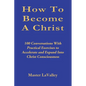 How To Become A Christ: 100 Conversations With Practical Exercises to Accelerate and Expand Into Christ Consciousness - Paperback