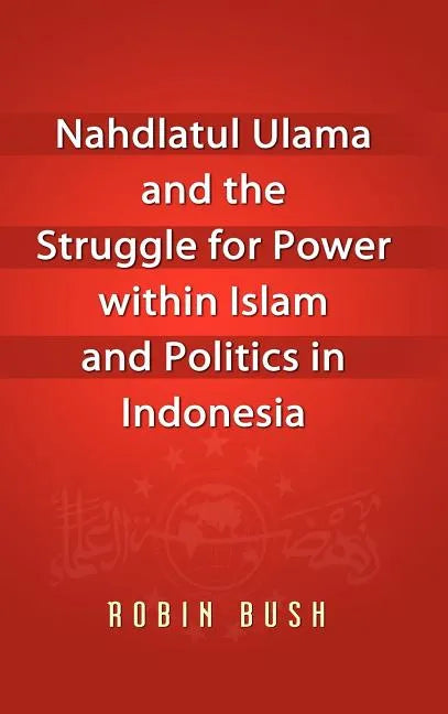 Nahdlatul Ulama and the Struggle for Power within Islam and Politics in Indonesia - Hardcover