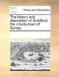The History and Description of Guildford, the County-Town of Surrey. - Paperback