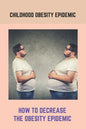 Childhood Obesity Epidemic: How To Decrease The Obesity Epidemic: Obesity A Childhood Epidemic - Paperback