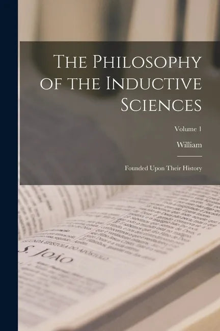 The Philosophy of the Inductive Sciences: Founded Upon Their History; Volume 1 - Paperback