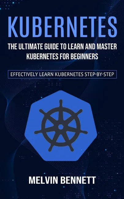 Kubernetes: The Ultimate Guide to Learn and Master Kubernetes for Beginners (Effectively Learn Kubernetes Step-by-step) - Paperback
