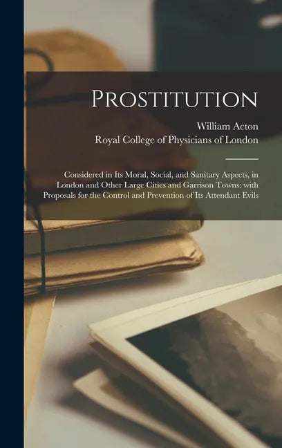 Prostitution: Considered in Its Moral, Social, and Sanitary Aspects, in London and Other Large Cities and Garrison Towns: With Propo - Hardcover