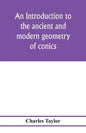 An introduction to the ancient and modern geometry of conics, being a geometrical treatise on the conic sections with a collection of problems and his - Paperback