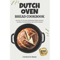 Dutch Oven Bread Cookbook: 120 Easy-to-Follow Homemade Bread Recipes Tailored for Beginners and Expert Bakers - Paperback