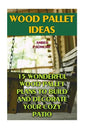 Wood Pallet Ideas: 15 Wonderful Wood Pallet Plans To Build And Decorate Your Cozy Patio - Paperback