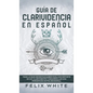 Guía de Clarividencia en Español: Todo lo que Necesitas Saber para Convertirte en un Clarividente y Desarrollar una Percepción Extra Sensorial - Hardcover