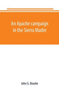 An Apache campaign in the Sierra Madre: an account of the expedition in pursuit of the hostile Chiricahua Apaches in the spring of 1883 - Paperback