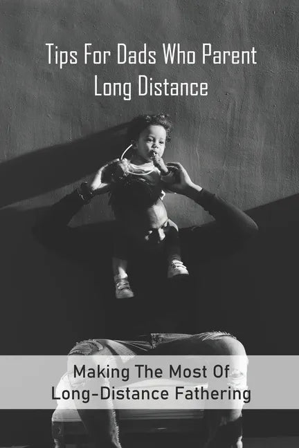 Tips For Dads Who Parent Long Distance: Making The Most Of Long-Distance Fathering: Long Distance Parenting Activities - Paperback
