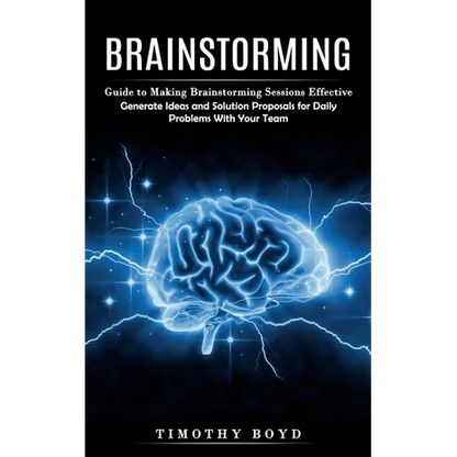 Brainstorming: Guide to Making Brainstorming Sessions Effective (Generate Ideas and Solution Proposals for Daily Problems With Your Team) - Paperback