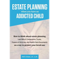 Estate Planning When You Have An Addicted Child: How to think about estate planning - Last Wills and Testaments, Trusts, Powers of Attorney, and Healt - Paperback