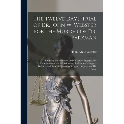 The Twelve Days' Trial of Dr. John W. Webster for the Murder of Dr. Parkman: Comprising the Addresses of the Counsel Engaged, the Examination of the 1 - Paperback