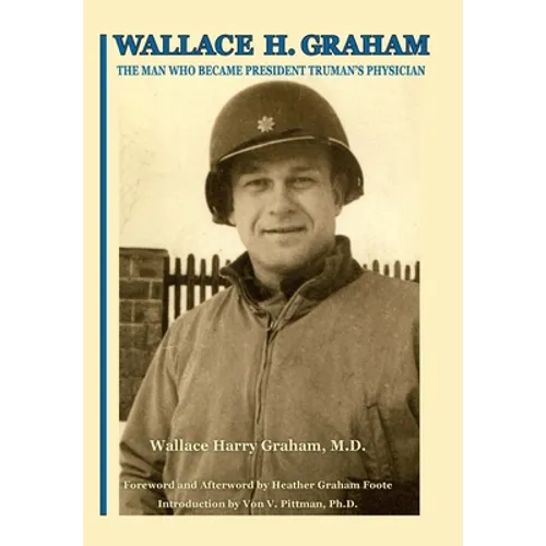 Wallace H. Graham: The Man Who Became President Truman's Physician - Hardcover