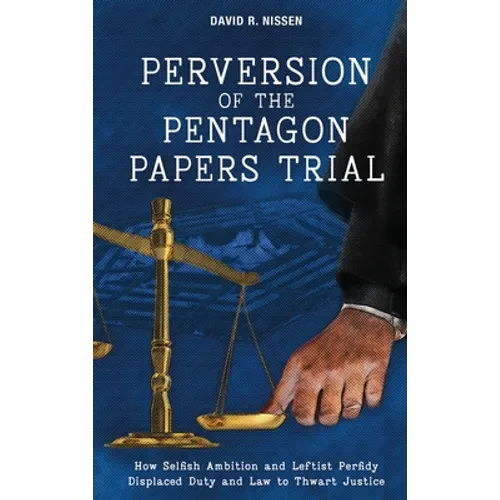 Perversion of the Pentagon Papers Trial: How Selfish Ambition and Leftist Perfidy Displaced Duty and Law to Thwart Justice - Hardcover