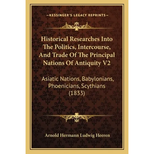 Historical Researches Into The Politics, Intercourse, And Trade Of The Principal Nations Of Antiquity V2: Asiatic Nations, Babylonians, Phoenicians, S - Paperback