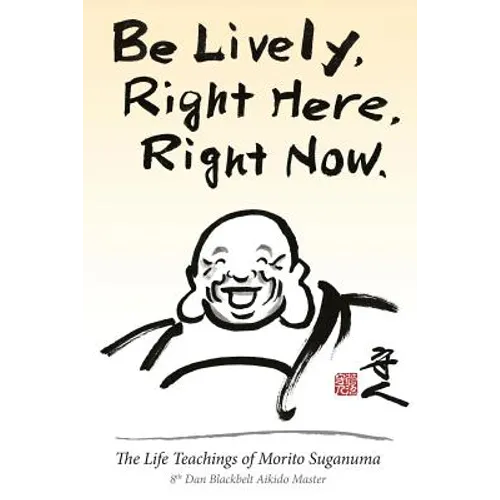 Be Lively, Right Here, Right Now: The Life Teachings of Morito Suganuma, 8th Dan Blackbelt Aikido Master - Paperback