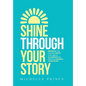 Shine Through Your Story: REKINDLE Your Purpose, IGNITE Your Light & ILLUMINATE the World by Sharing Your Story - Hardcover