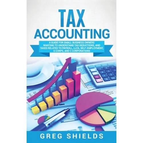 Tax Accounting: A Guide for Small Business Owners Wanting to Understand Tax Deductions, and Taxes Related to Payroll, LLCs, Self-Emplo - Hardcover