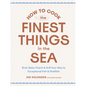 How to Cook the Finest Things in the Sea: Broil, Bake, Poach & Grill Your Way to Exceptional Fish & Shellfish - Hardcover