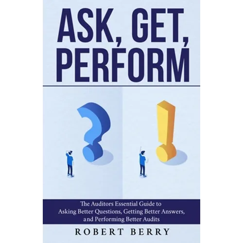 Ask, Get, Perform: The Auditors Essential Guide to Asking Better Questions, Getting Better Answers, and Performing Better Audits - Paperback