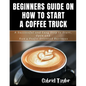 Beginner's Guide on How to start a Coffee Truck: A Successful and Easy Step to Start, Open and Run a profit oriented business - Paperback