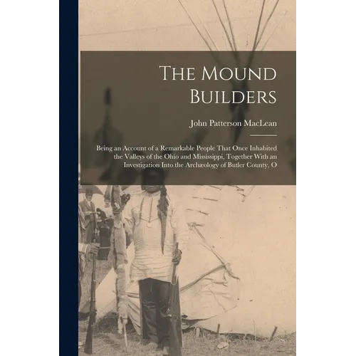 The Mound Builders: Being an Account of a Remarkable People That Once Inhabited the Valleys of the Ohio and Mississippi, Together With an - Paperback