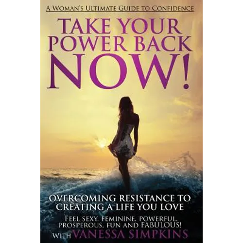 Take Your Power Back Now: How to Overcome Your Resistance to Creating a Life You Love! The Ultimate Confidence Guide for Women - Paperback