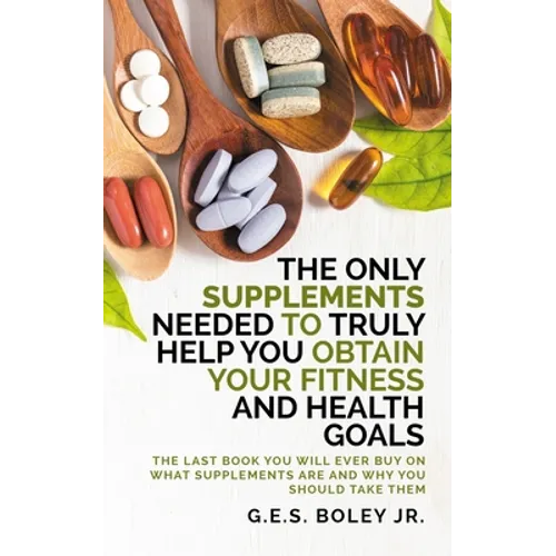 The Only Supplements You Need to Truly Help Achieve Your Fitness and Health Goals: The Last Book You Will Ever Need On What Supplements Are and Why Yo - Paperback