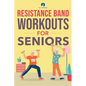 Resistance Band Workout for Seniors: A Quick and Convenient Solution for Senior Men and Women to Move Their Bodies, Improve Their Strength, and Overal - Paperback