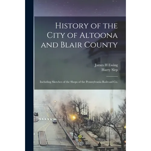 History of the City of Altoona and Blair County: Including Sketches of the Shops of the Pennsylvania Railroad Co. - Paperback