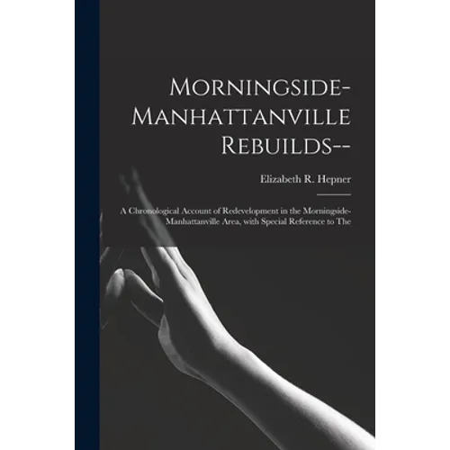 Morningside-Manhattanville Rebuilds--: a Chronological Account of Redevelopment in the Morningside-Manhattanville Area, With Special Reference to The - Paperback
