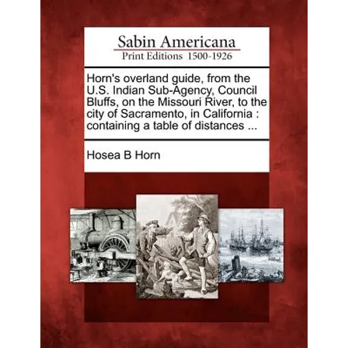 Horn's Overland Guide, from the U.S. Indian Sub-Agency, Council Bluffs, on the Missouri River, to the City of Sacramento, in California: Containing a - Paperback