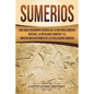 Sumerios: Una guía fascinante acerca de la historia sumeria antigua, la mitología sumeria y el imperio mesopotámico de la civili - Paperback