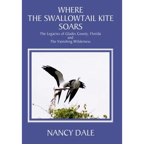Where the Swallowtail Kite Soars: The Legacies of Glades County, Florida and The Vanishing Wilderness - Hardcover