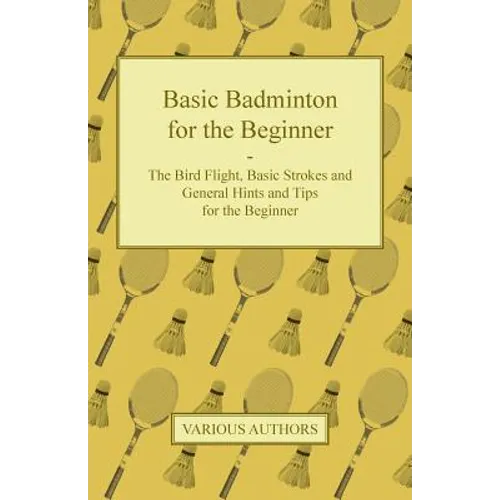 Basic Badminton for the Beginner - The Bird Flight, Basic Strokes and General Hints and Tips for the Beginner - Paperback
