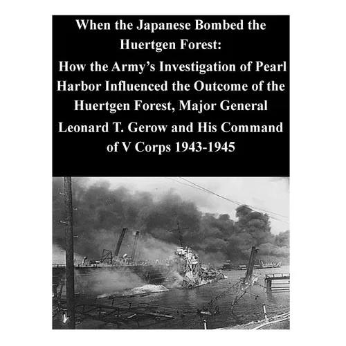 When the Japanese Bombed the Huertgen Forest: How the Army's Investigation of Pearl Harbor Influenced the Outcome of the Huertgen Forest, Major Genera - Paperback