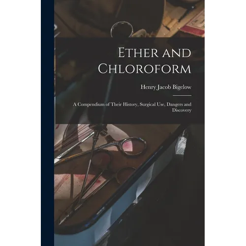 Ether and Chloroform: a Compendium of Their History, Surgical Use, Dangers and Discovery - Paperback