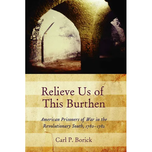 Relieve Us of This Burthen: American Prisoners of War in the Revolutionary South, 1780-1782 - Paperback
