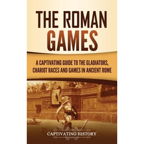 The Roman Games: A Captivating Guide to the Gladiators, Chariot Races, and Games in Ancient Rome - Hardcover