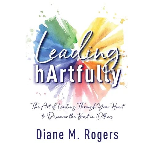 Leading hArtfully: The Art of Leading Through Your Heart to Discover the Best in Others - Paperback