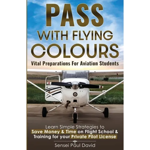 Pass with Flying Colours - Vital Preparations for Aviation Students: Learn Simple Strategies To Save Money & Time On Flight School & Training For Your - Paperback